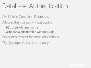 Database Authentication
Available in Contained Databases
Allow authentication without Logins
SQL Users with passwords
Windows authentication without Login

Easier deployment for some applications
Tightly scoped security boundary

 