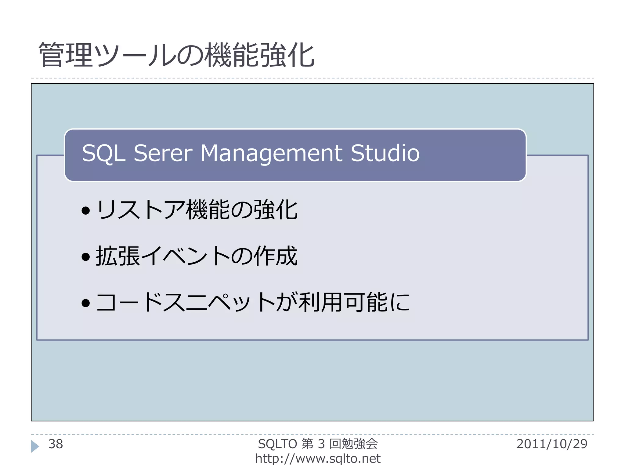 管理ツールの機能強化


     SQL Serer Management Studio

     • リストア機能の強化

     • 拡張イベントの作成

     • コードスニペットが利用可能に




38                SQLTO 第 3 回勉強会         2011/10/29
                  http://www.sqlto.net
 