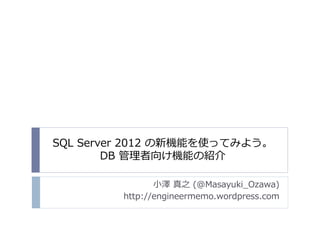 SQL Server 2012 の新機能を使ってみよう。
        DB 管理者向け機能の紹介

                小澤 真之 (@Masayuki_Ozawa)
         http://engineermemo.wordpress.com
 