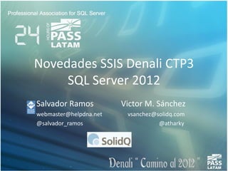 Novedades SSIS Denali CTP3
     SQL Server 2012
Salvador Ramos          Victor M. Sánchez
webmaster@helpdna.net    vsanchez@solidq.com
@salvador_ramos                    @atharky
 