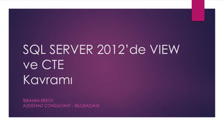 SQL SERVER 2012’de VIEW
ve CTE
Kavramı
ĠBRAHIM ERSOY
ASSISTANT CONSULTANT - BĠLGEADAM
 