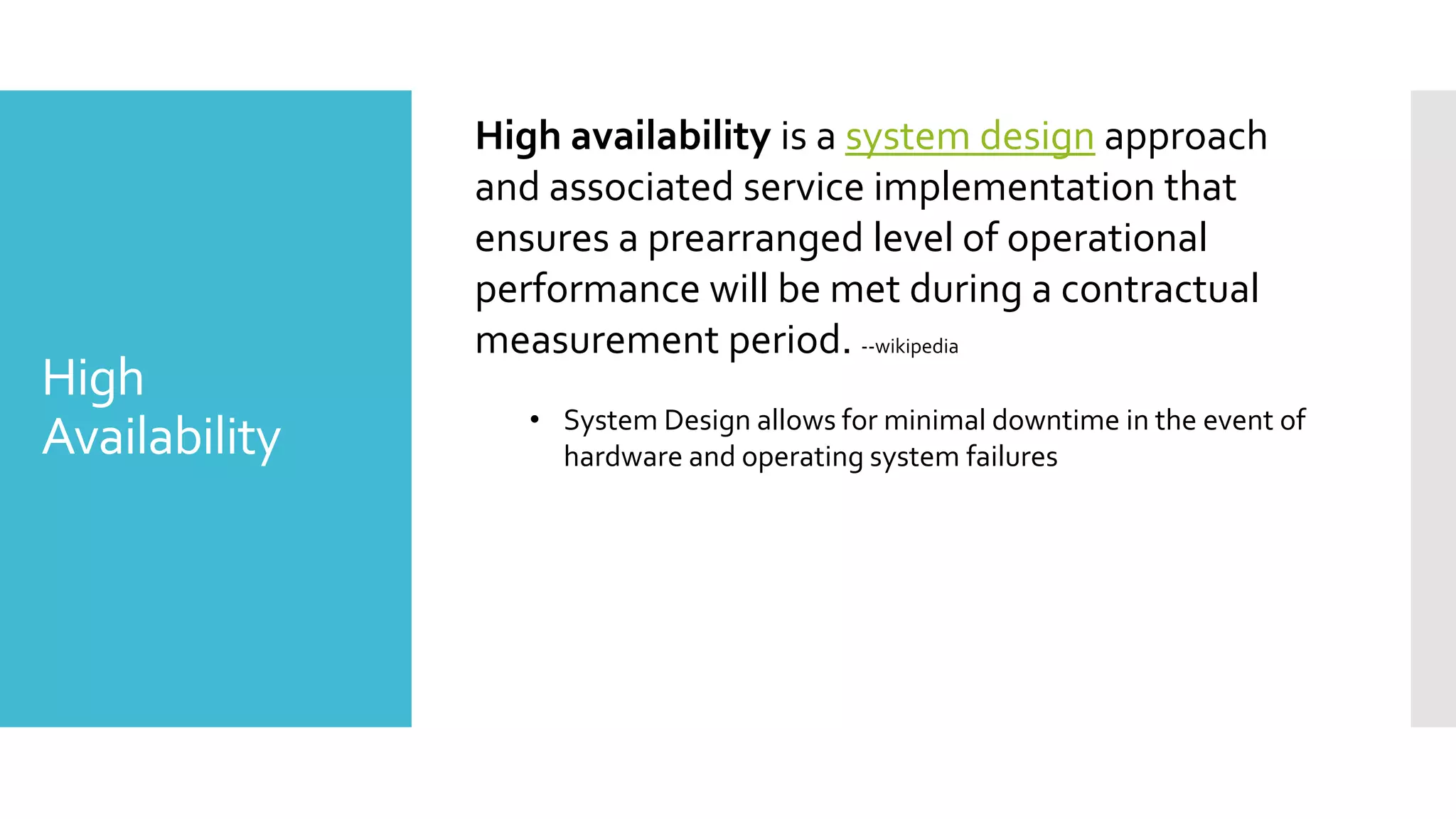 High availability is a system design approach
               and associated service implementation that
               ensures a prearranged level of operational
               performance will be met during a contractual
               measurement period. --wikipedia
High
                  • System Design allows for minimal downtime in the event of
Availability        hardware and operating system failures
 