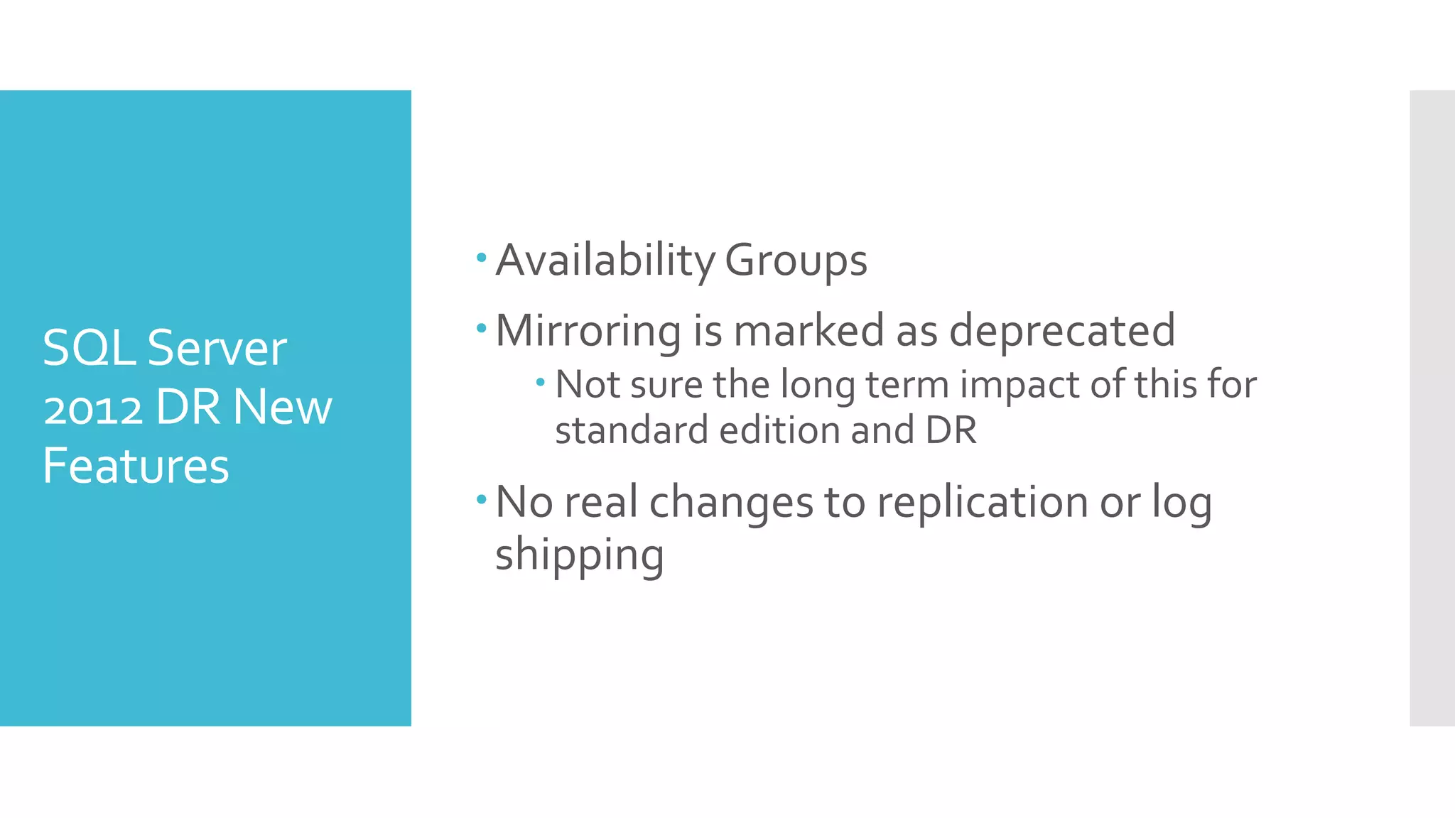 Availability Groups
SQL Server    Mirroring is marked as deprecated
                  Not sure the long term impact of this for
2012 DR New        standard edition and DR
Features
              No real changes to replication or log
               shipping
 