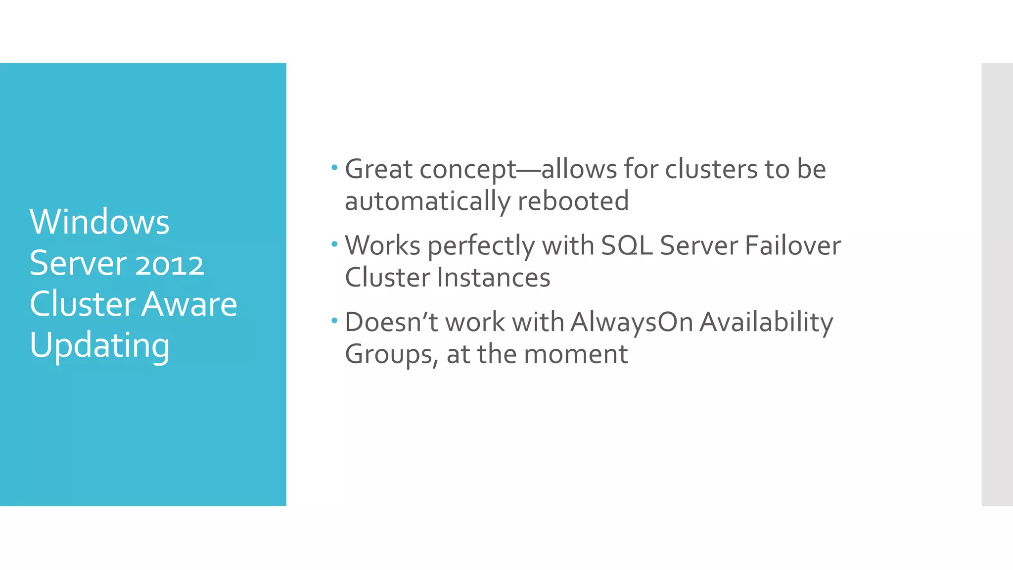  Great concept—allows for clusters to be
                  automatically rebooted
Windows
                 Works perfectly with SQL Server Failover
Server 2012       Cluster Instances
Cluster Aware    Doesn’t work with AlwaysOn Availability
Updating          Groups, at the moment
 