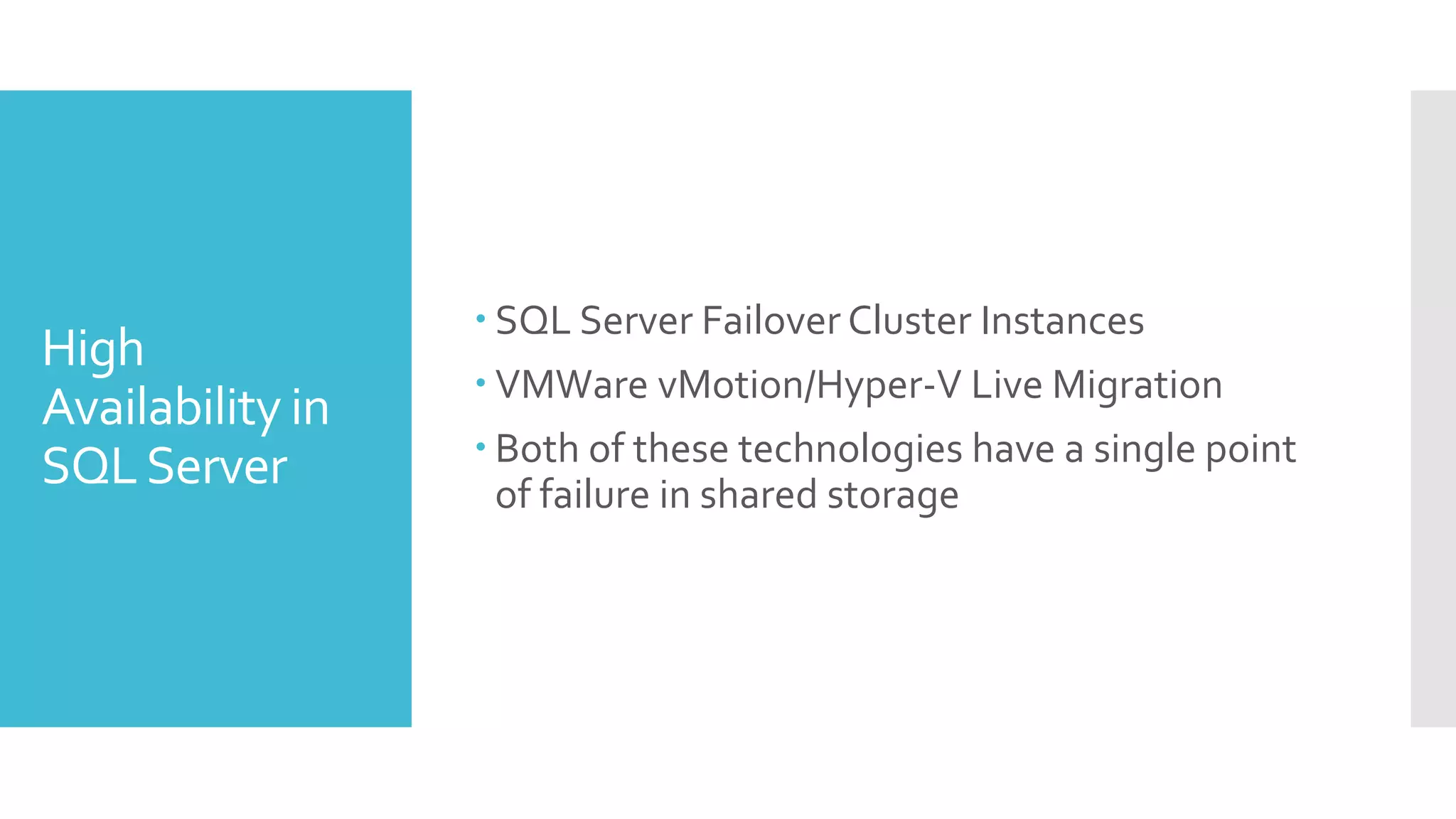  SQL Server Failover Cluster Instances
High
                   VMWare vMotion/Hyper-V Live Migration
Availability in
                   Both of these technologies have a single point
SQL Server          of failure in shared storage
 