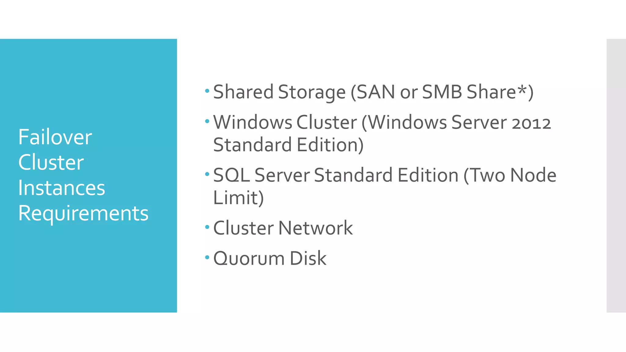 Shared Storage (SAN or SMB Share*)
               Windows Cluster (Windows Server 2012
Failover        Standard Edition)
Cluster
               SQL Server Standard Edition (Two Node
Instances       Limit)
Requirements
               Cluster Network
               Quorum Disk
 