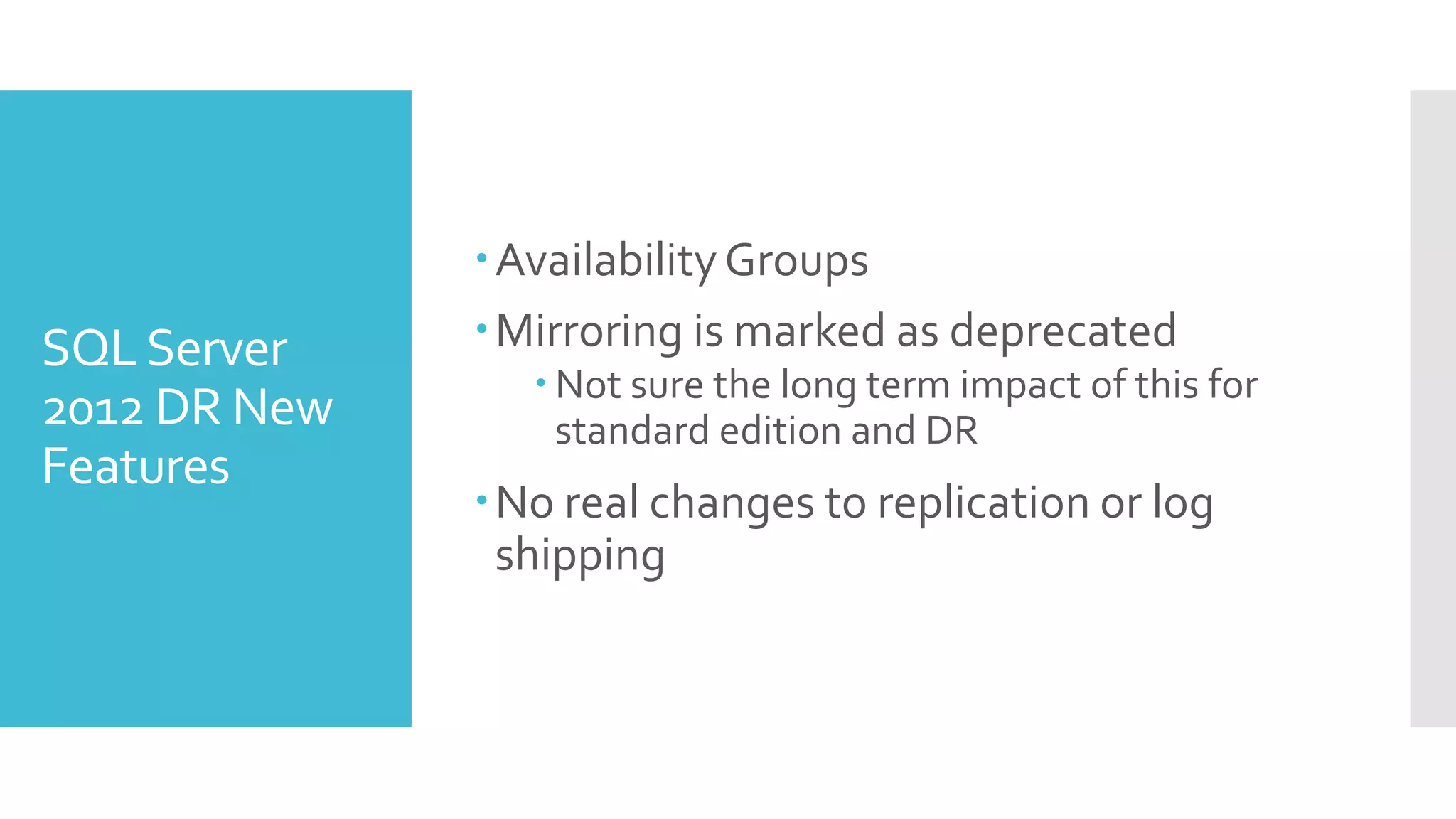 Availability Groups
SQL Server    Mirroring is marked as deprecated
                  Not sure the long term impact of this for
2012 DR New        standard edition and DR
Features
              No real changes to replication or log
               shipping
 