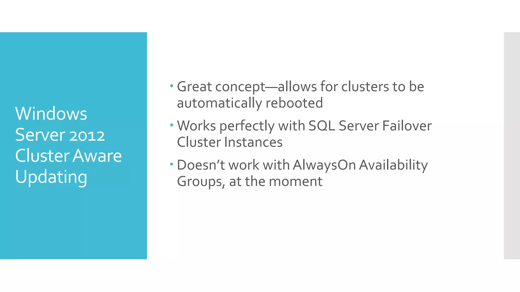  Great concept—allows for clusters to be
                  automatically rebooted
Windows
                 Works perfectly with SQL Server Failover
Server 2012       Cluster Instances
Cluster Aware    Doesn’t work with AlwaysOn Availability
Updating          Groups, at the moment
 