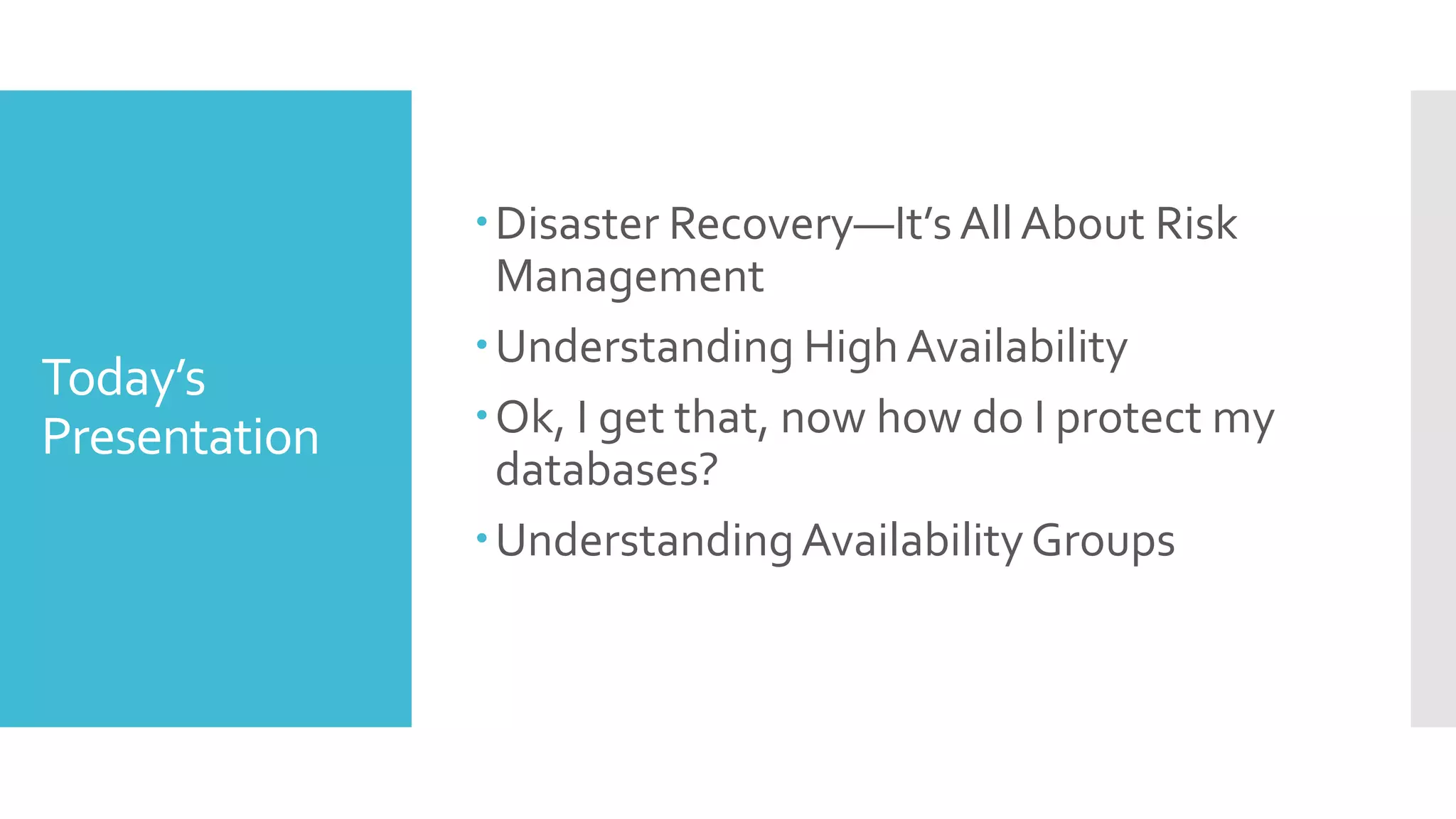Disaster Recovery—It’s All About Risk
                Management
               Understanding High Availability
Today’s
Presentation   Ok, I get that, now how do I protect my
                databases?
               Understanding Availability Groups
 