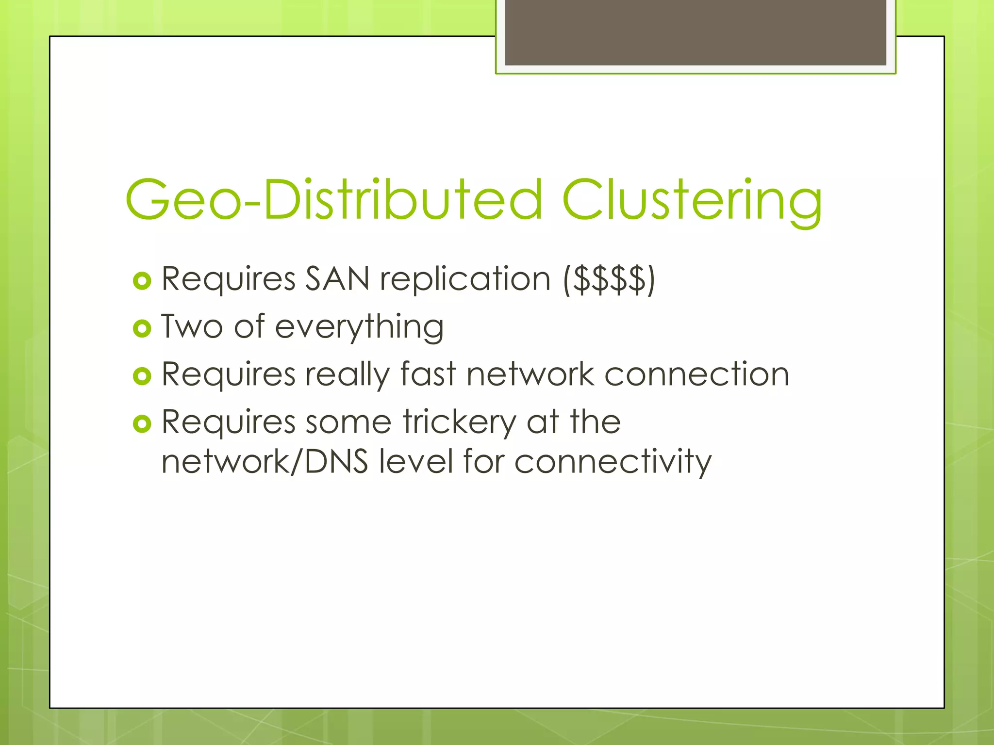 Geo-Distributed Clustering
 Requires SAN replication ($$$$)
 Two of everything
 Requires really fast network connection
 Requires some trickery at the
  network/DNS level for connectivity
 