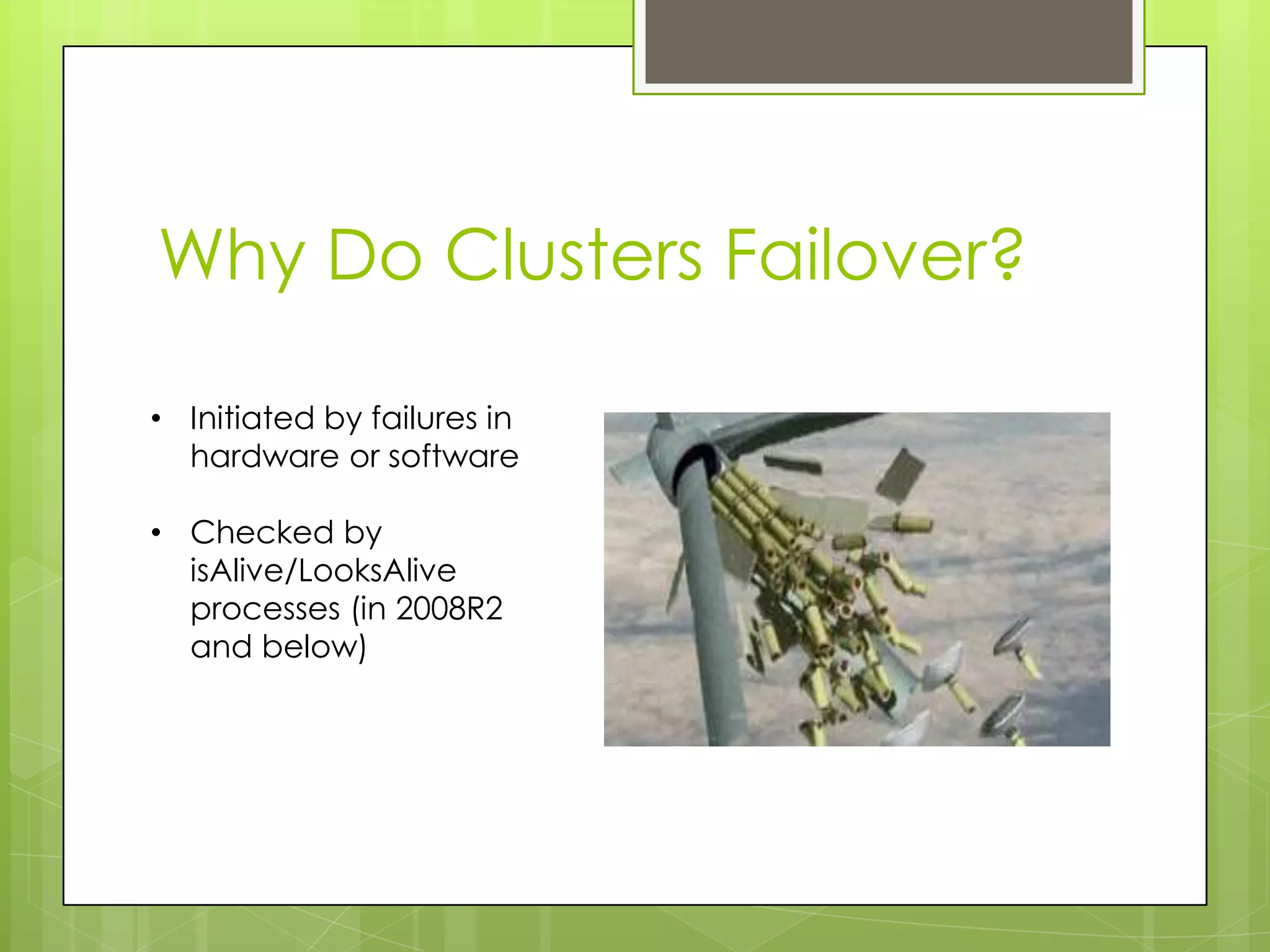 Why Do Clusters Failover?

• Initiated by failures in
  hardware or software

• Checked by
  isAlive/LooksAlive
  processes (in 2008R2
  and below)
 