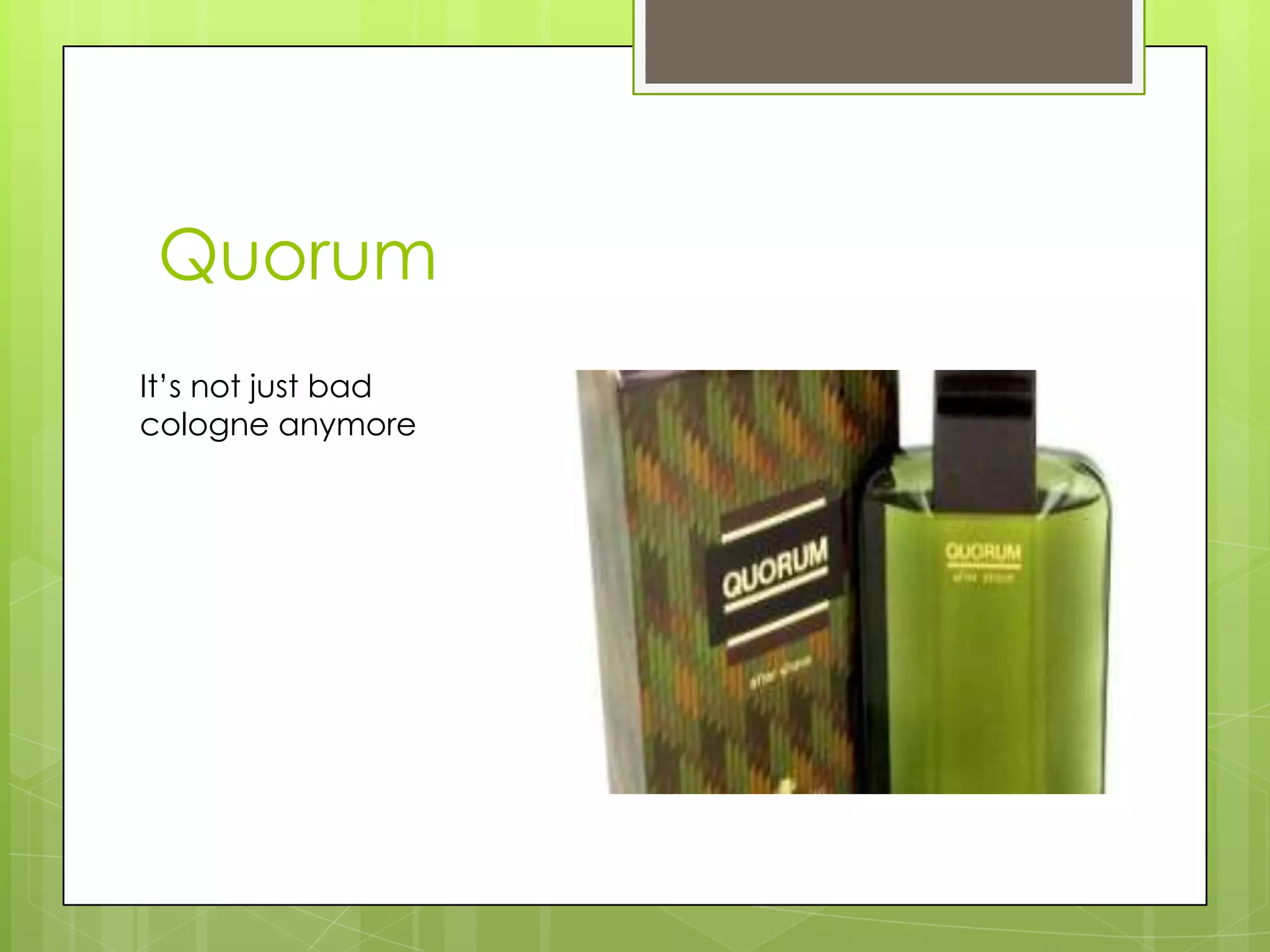 Quorum
It’s not just bad
cologne anymore
 