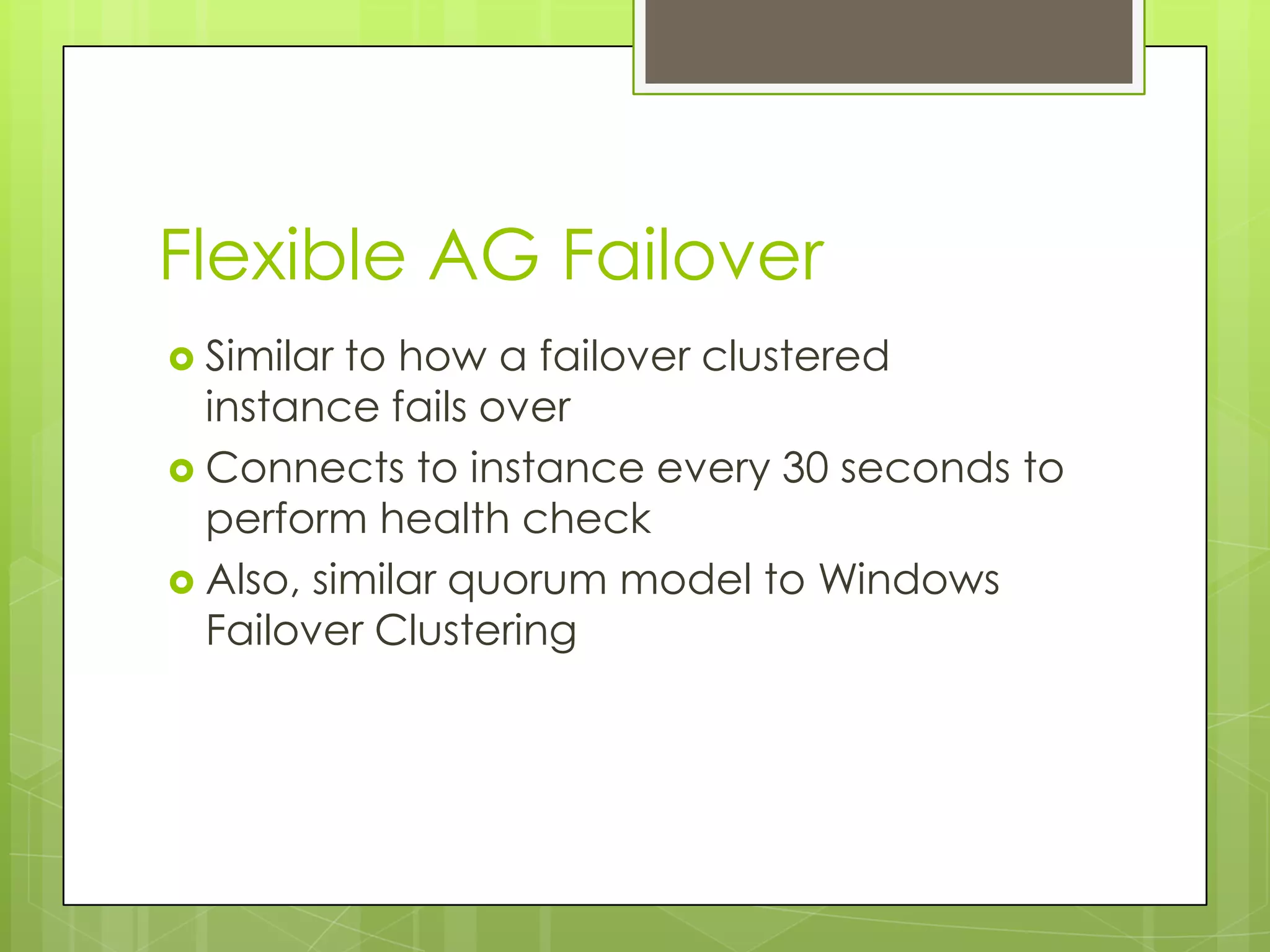 Flexible AG Failover
 Similar to how a failover clustered
  instance fails over
 Connects to instance every 30 seconds to
  perform health check
 Also, similar quorum model to Windows
  Failover Clustering
 