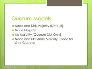 Quorum Models
 Node and Disk Majority (Default)
 Node Majority
 No Majority (Quorum Disk Only)
 Node and File Share Majority (Good for
  Geo Clusters)
 