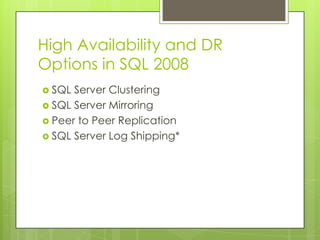 High Availability and DR
Options in SQL 2008
 SQL Server Clustering
 SQL Server Mirroring
 Peer to Peer Replication
 SQL Server Log Shipping*
 