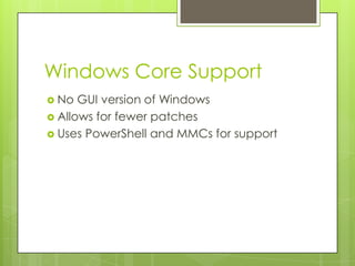 Windows Core Support
 No  GUI version of Windows
 Allows for fewer patches
 Uses PowerShell and MMCs for support
 