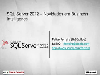 SQL Server 2012 – Novidades em Business
Intelligence



                     Felipe Ferreira (@SQLBoy)
                     SolidQ – fferreira@solidq.com
                     http://blogs.solidq.com/fferreira
 