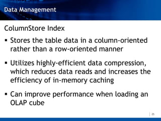 ColumnStore Index
 Stores the table data in a column-oriented
  rather than a row-oriented manner
 Utilizes highly-efficient data compression,
  which reduces data reads and increases the
  efficiency of in-memory caching
 Can improve performance when loading an
  OLAP cube
                                                25
 