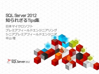 SQL Server 2012
知られざるTips集
日本マイクロソフト
プレミアフィールドエンジニアリング
シニアプレミアフィールドエンジニア
平山 理
 