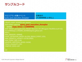 サンプルコード


      クエリプラン収集イベント:                                 収集条件:
      query_post_execution_showplan                 CPU使用時間 10 秒以上

       CREATE EVENT SESSION test_session
       ADD EVENT sqlserver.query_post_execution_showplan(
         WHERE ([cpu_time]>=(10000000)))
       ADD TARGET package0.event_file(SET filename=N'C:&yen;Program Files&yen;Microsoft SQL
       Server&yen;MSSQL11.ENGINE_DEV&yen;MSSQL&yen;Log&yen;test.xel')
       WITH (
       MAX_MEMORY=4096KB,
       EVENT_RETENTION_MODE=ALLOW_SINGLE_EVENT_LOSS,
       MAX_DISPATCH_LATENCY=30 SECONDS,
       MAX_EVENT_SIZE=0 KB,
       MEMORY_PARTITION_MODE=NONE,
       TRACK_CAUSALITY=OFF,
       STARTUP_STATE=OFF
       )
       GO




&copy;2011 Microsoft Corporation. All Rights Reserved.
 