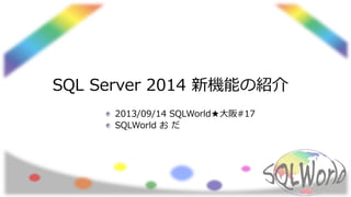 SQL Server 2014 新機能の紹介
2013/09/14 SQLWorld★大阪#17
SQLWorld お だ
 