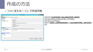 作成の方法


SSMS または T-SQL で作成可能
CREATE CLUSTERED COLUMNSTORE INDEX
[ClusteredColumnStoreIndex-CCITable]
ON [dbo].[CCITable]
WITH (DATA_COMPRESSION = COLUMNSTORE_ARCHIVE)
GO

13

SQLWorld★大阪#17

2013/09/14

 