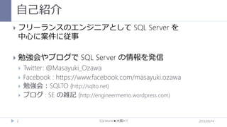 自己紹介


フリーランスのエンジニアとして SQL Server を
中心に案件に従事



勉強会やブログで SQL Server の情報を発信






2

Twitter: @Masayuki_Ozawa
Facebook : https://www.facebook.com/masayuki.ozawa
勉強会：SQLTO (http://sqlto.net)
ブログ : SE の雑記 (http://engineermemo.wordpress.com)

SQLWorld★大阪#17

2013/09/14

 