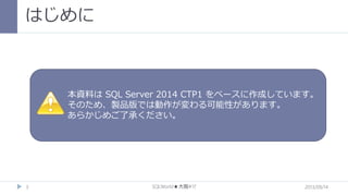はじめに

本資料は SQL Server 2014 CTP1 をベースに作成しています。
そのため、製品版では動作が変わる可能性があります。
あらかじめご了承ください。

3

SQLWorld★大阪#17

2013/09/14

 