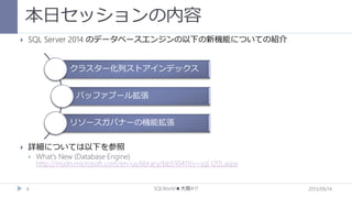 本日セッションの内容


SQL Server 2014 のデータベースエンジンの以下の新機能についての紹介
クラスター化列ストアインデックス
バッファプール拡張
リソースガバナーの機能拡張



詳細については以下を参照


4

What's New (Database Engine)
http://msdn.microsoft.com/en-us/library/bb510411(v=sql.120).aspx
SQLWorld★大阪#17

2013/09/14

 