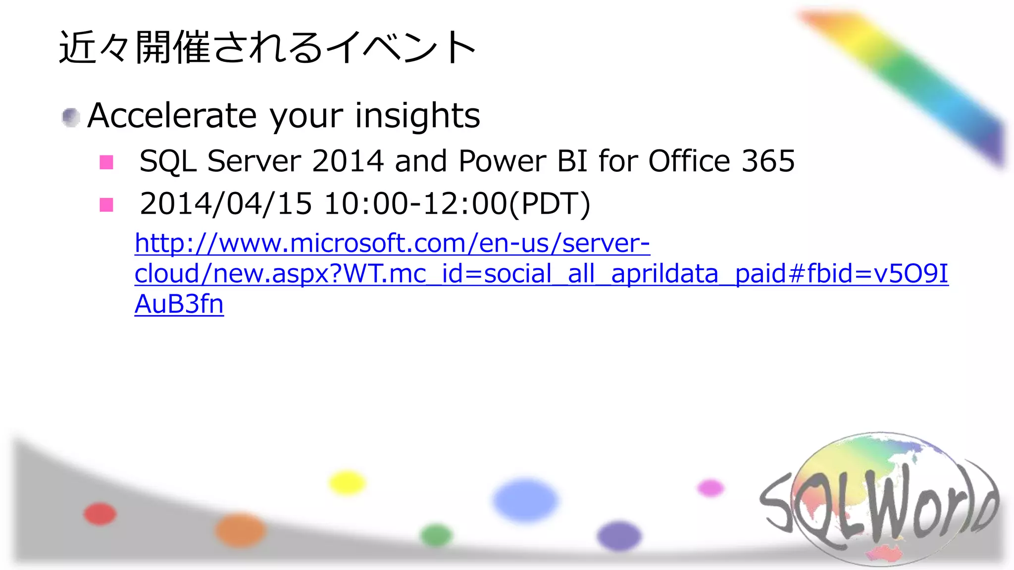 近々開催されるイベント
Accelerate your insights
SQL Server 2014 and Power BI for Office 365
2014/04/15 10:00-12:00(PDT)
http://www.microsoft.com/en-us/server-
cloud/new.aspx?WT.mc_id=social_all_aprildata_paid#fbid=v5O9I
AuB3fn
 