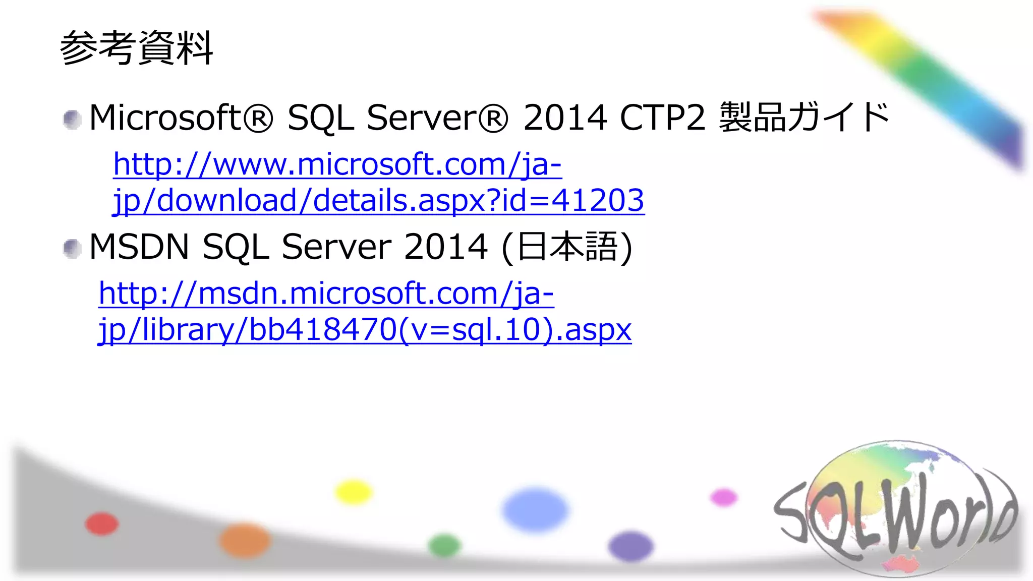参考資料
Microsoft® SQL Server® 2014 CTP2 製品ガイド
http://www.microsoft.com/ja-
jp/download/details.aspx?id=41203
MSDN SQL Server 2014 (日本語)
http://msdn.microsoft.com/ja-
jp/library/bb418470(v=sql.10).aspx
 