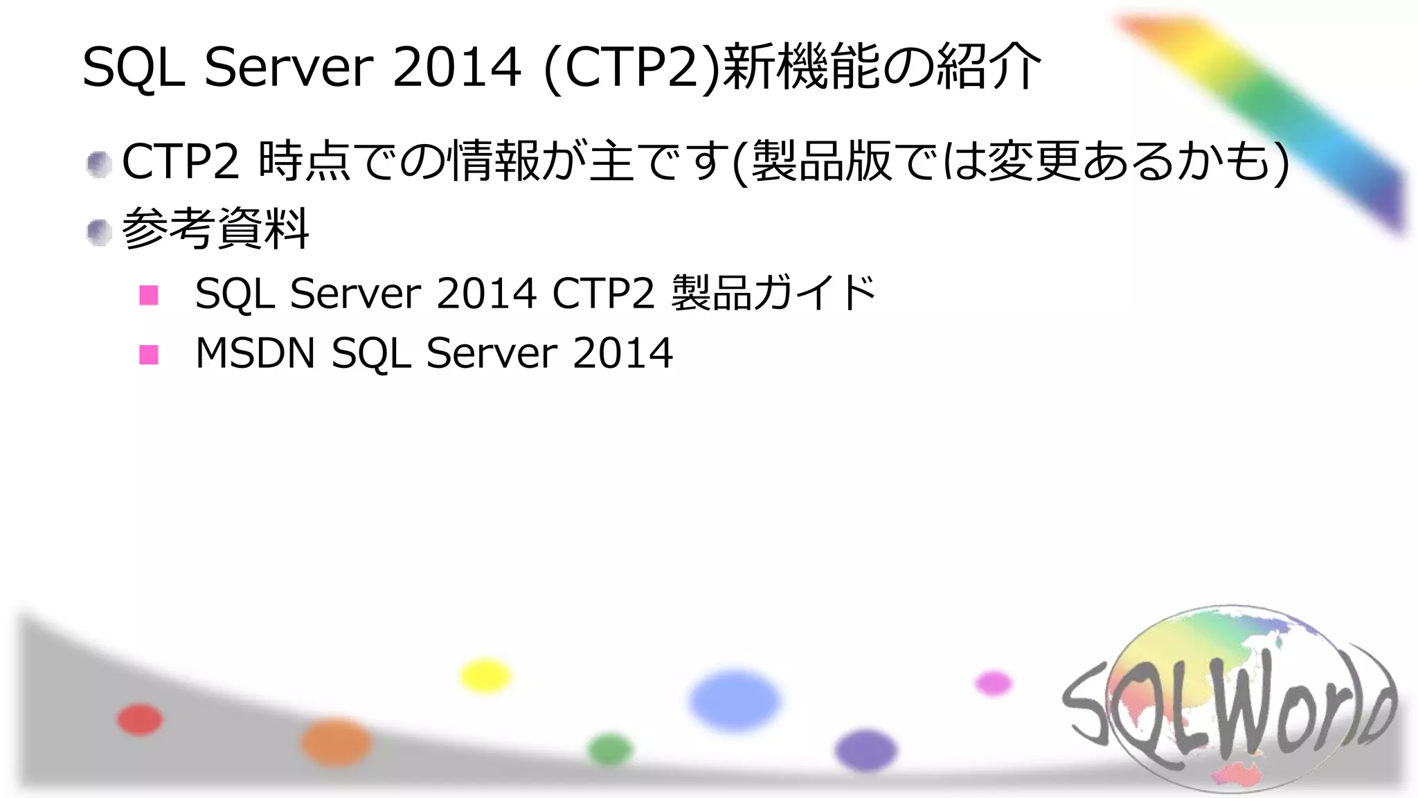 SQL Server 2014 (CTP2)新機能の紹介
CTP2 時点での情報が主です(製品版では変更あるかも)
参考資料
SQL Server 2014 CTP2 製品ガイド
MSDN SQL Server 2014
 