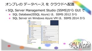 オンプレの データベース を クラウドへ配置
SQL Server Management Studio (SSMS)から GUI で
SQL Database(旧SQL Azure) は、SSMS 2012 から
SQL Server on Windows Azure VM は、SSMS 2014 から
 