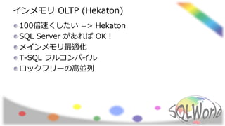 インメモリ OLTP (Hekaton)
100倍速くしたい => Hekaton
SQL Server があれば OK！
メインメモリ最適化
T-SQL フルコンパイル
ロックフリーの高並列
 