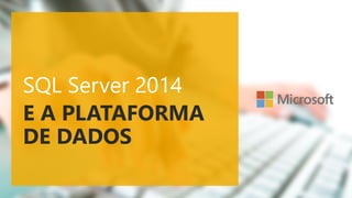 SQL Server 2014
E A PLATAFORMA
DE DADOS
 