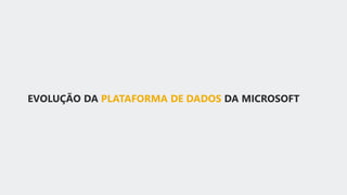 EVOLUÇÃO DA PLATAFORMA DE DADOS DA MICROSOFT
 