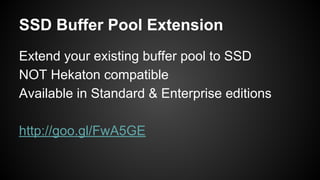 SSD Buffer Pool Extension
Extend your existing buffer pool to SSD
NOT Hekaton compatible
Available in Standard & Enterprise editions
http://goo.gl/FwA5GE
 