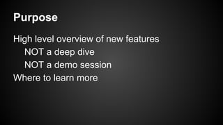 Purpose
High level overview of new features
NOT a deep dive
NOT a demo session
Where to learn more
 