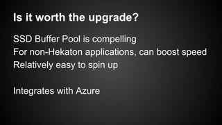 Is it worth the upgrade?
SSD Buffer Pool is compelling
For non-Hekaton applications, can boost speed
Relatively easy to spin up
Integrates with Azure
 
