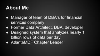 About Me
● Manager of team of DBA’s for financial
services company
● Former Data Architect, DBA, developer
● Designed system that analyzes nearly 1
billion rows of data per day
● AtlantaMDF Chapter Leader
 