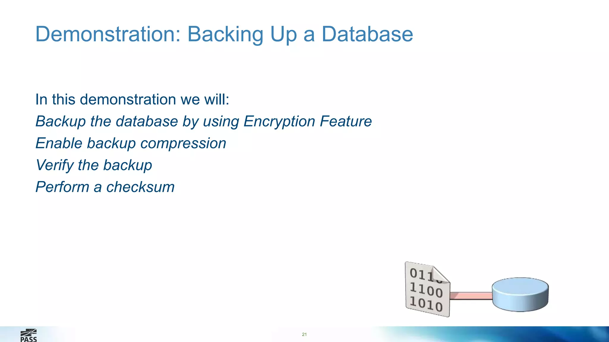 Demonstration: Backing Up a Database 
In this demonstration we will: 
Backup the database by using Encryption Feature 
Enable backup compression 
Verify the backup 
Perform a checksum 
21 
 