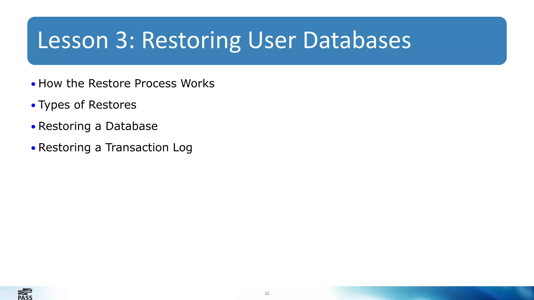 Lesson 3: Restoring User Databases 
22 
• How the Restore Process Works 
• Types of Restores 
• Restoring a Database 
• Restoring a Transaction Log 
 