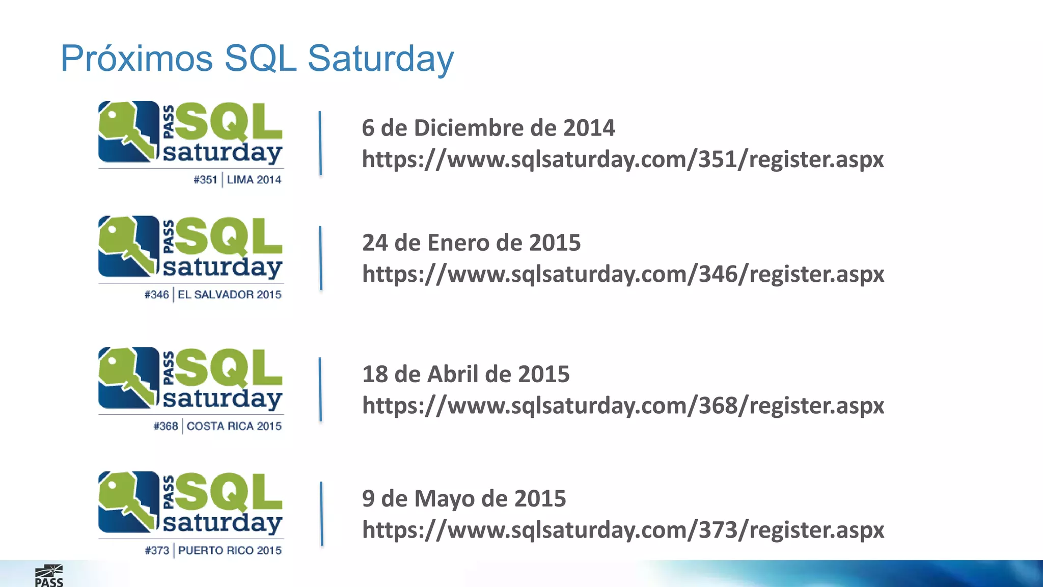 Próximos SQL Saturday 
6 de Diciembre de 2014 
https://www.sqlsaturday.com/351/register.aspx 
24 de Enero de 2015 
https://www.sqlsaturday.com/346/register.aspx 
18 de Abril de 2015 
https://www.sqlsaturday.com/368/register.aspx 
9 de Mayo de 2015 
https://www.sqlsaturday.com/373/register.aspx 
 