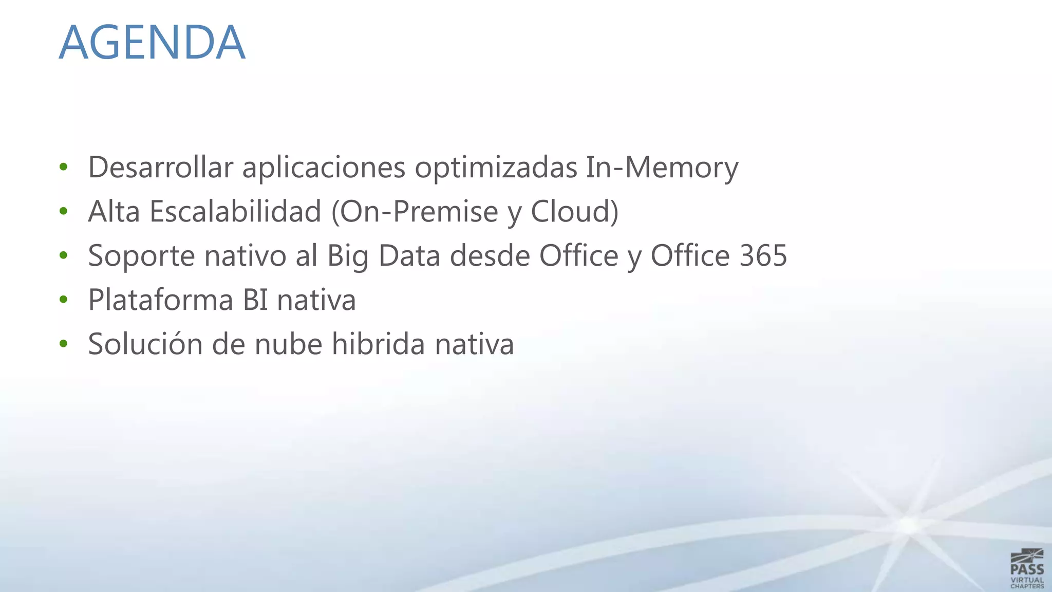 AGENDA
•
•
•
•
•

Desarrollar aplicaciones optimizadas In-Memory
Alta Escalabilidad (On-Premise y Cloud)
Soporte nativo al Big Data desde Office y Office 365
Plataforma BI nativa
Solución de nube hibrida nativa

 