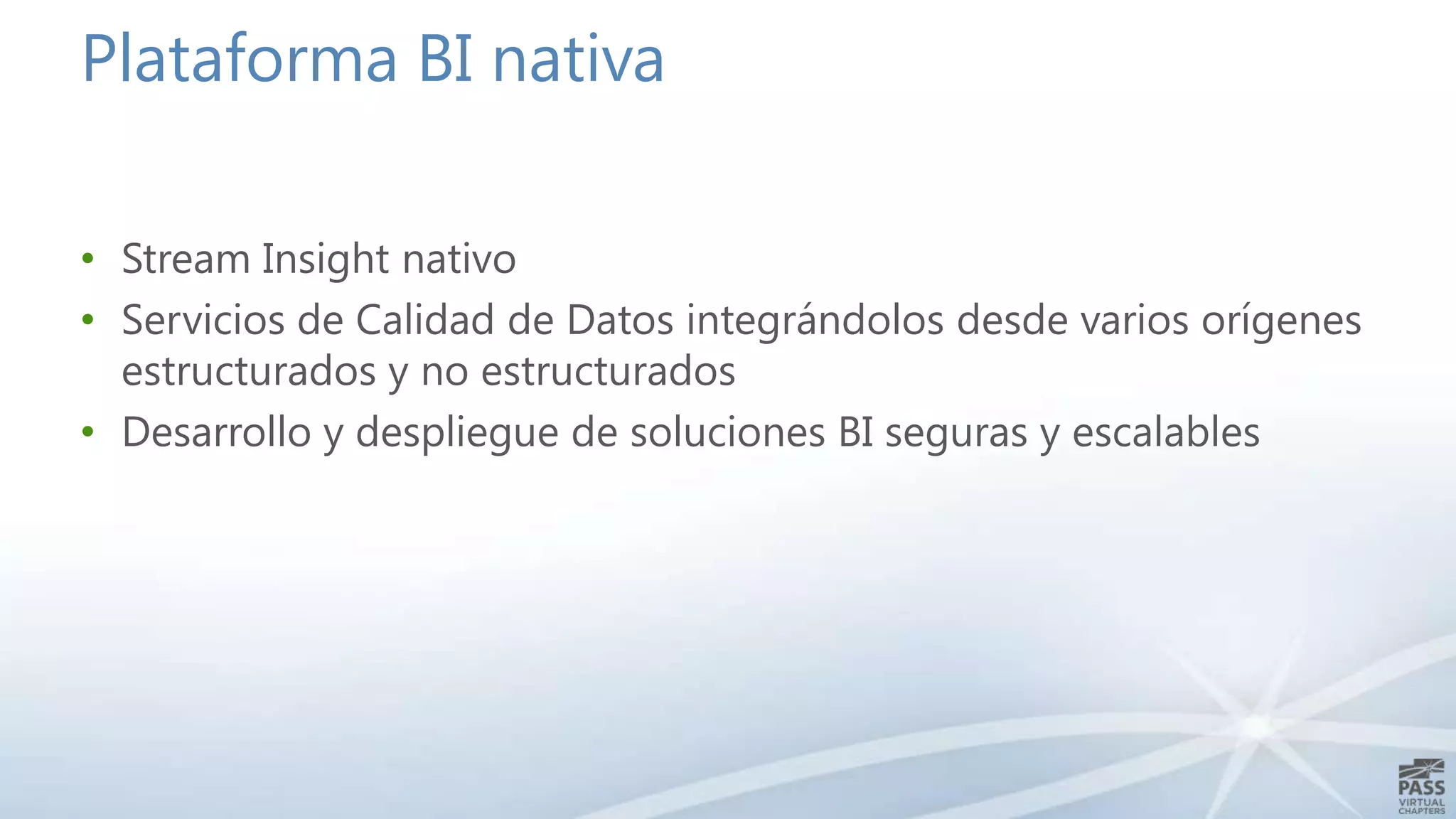 Plataforma BI nativa
• Stream Insight nativo
• Servicios de Calidad de Datos integrándolos desde varios orígenes
estructurados y no estructurados
• Desarrollo y despliegue de soluciones BI seguras y escalables

 
