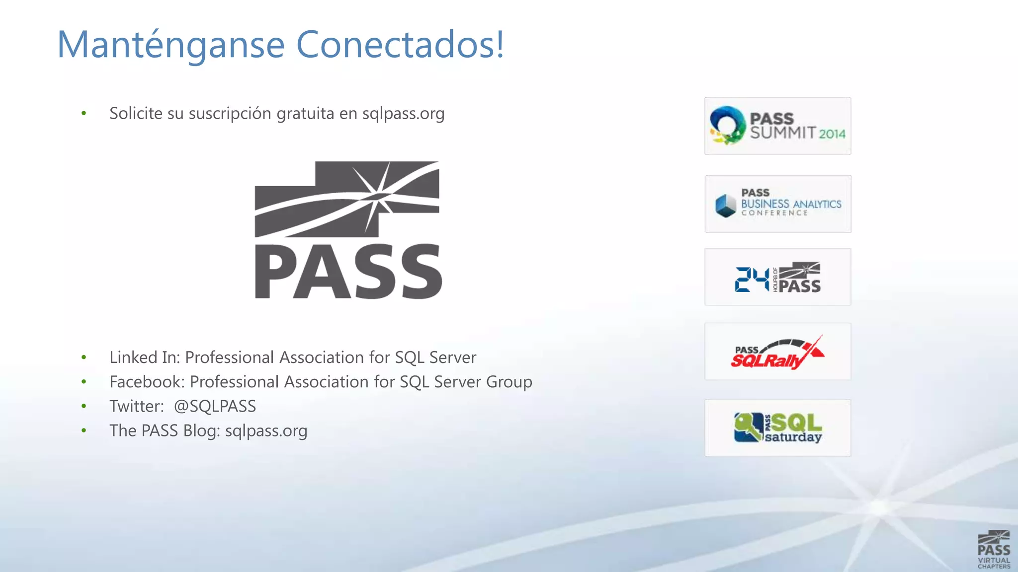 Manténganse Conectados!
•

Solicite su suscripción gratuita en sqlpass.org

•
•
•
•

Linked In: Professional Association for SQL Server
Facebook: Professional Association for SQL Server Group
Twitter: @SQLPASS
The PASS Blog: sqlpass.org

 