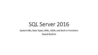 SQL Server 2016
System DBs, Data Types, DML, JSON, and Built-in Functions
Seyed Ibrahim
 