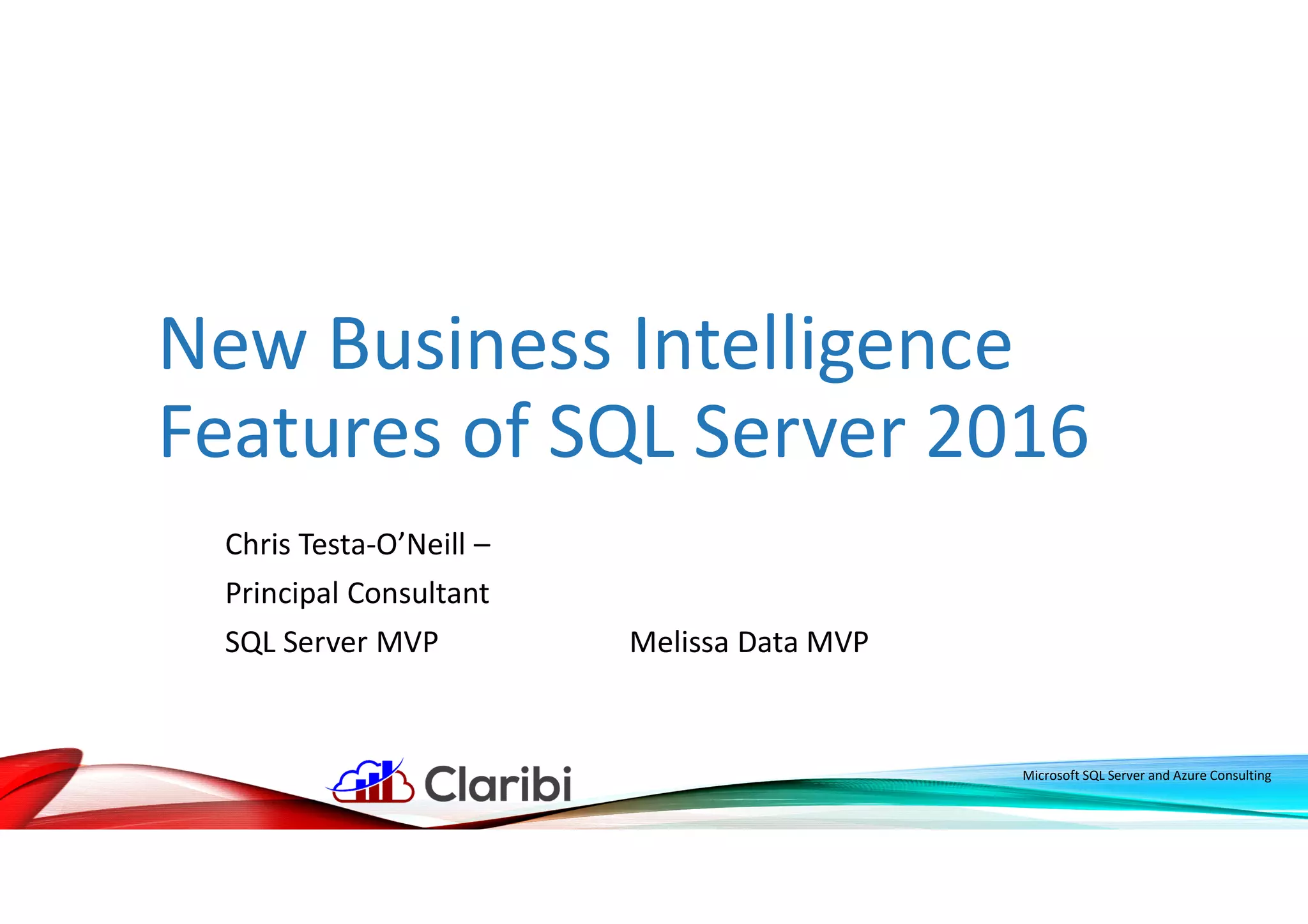 New Business Intelligence
Features of SQL Server 2016
Chris Testa-O’Neill –
Principal Consultant
SQL Server MVP Melissa Data MVP
Microsoft SQL Server and Azure Consulting
 
