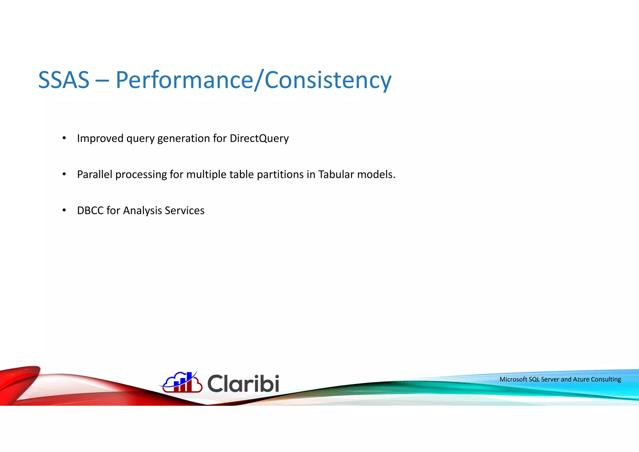 SSAS – Performance/Consistency
Microsoft SQL Server and Azure Consulting
• Improved query generation for DirectQuery
• Parallel processing for multiple table partitions in Tabular models.
• DBCC for Analysis Services
 