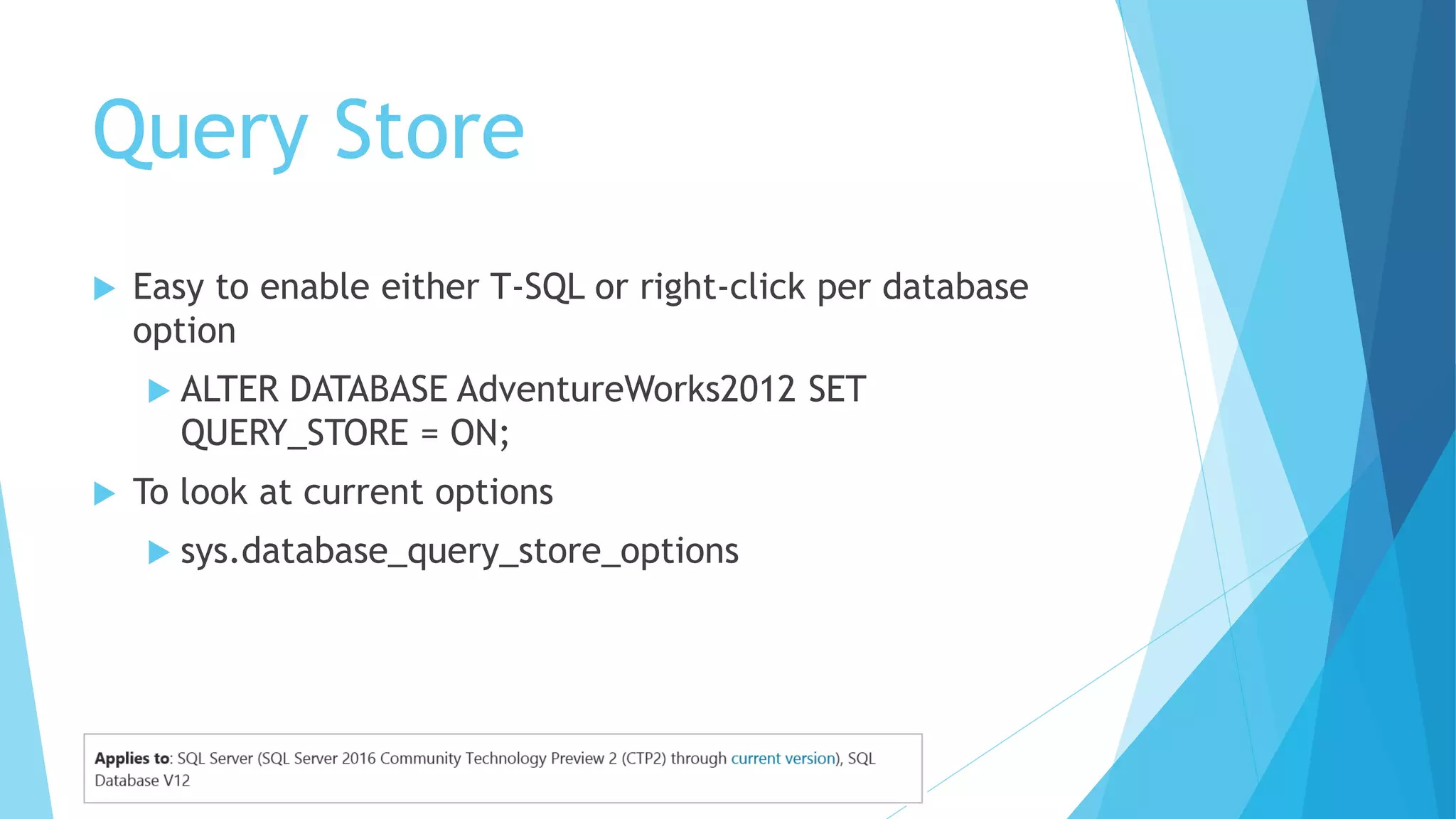 Query Store
 Easy to enable either T-SQL or right-click per database
option
 ALTER DATABASE AdventureWorks2012 SET
QUERY_STORE = ON;
 To look at current options
 sys.database_query_store_options
 